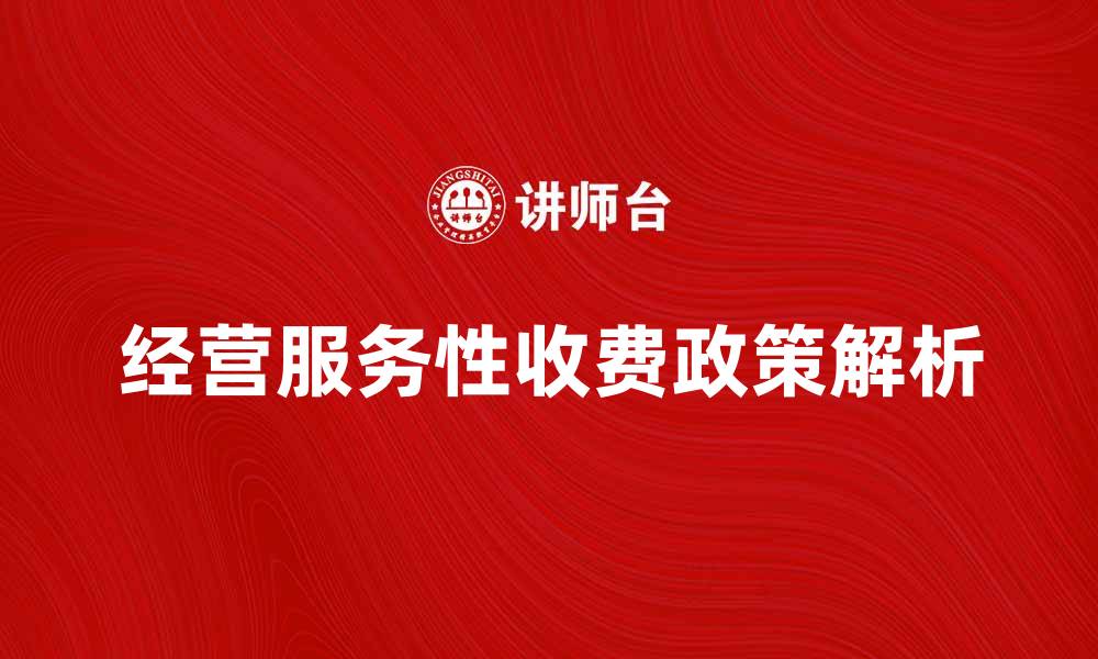 文章经营服务性收费的最新政策解析与实务指导的缩略图