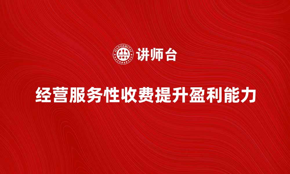 文章经营服务性收费如何提升企业盈利能力的缩略图