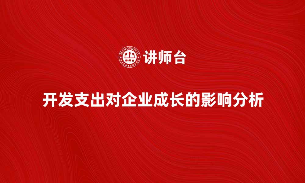 文章开发支出对企业成长的重要性与影响分析的缩略图