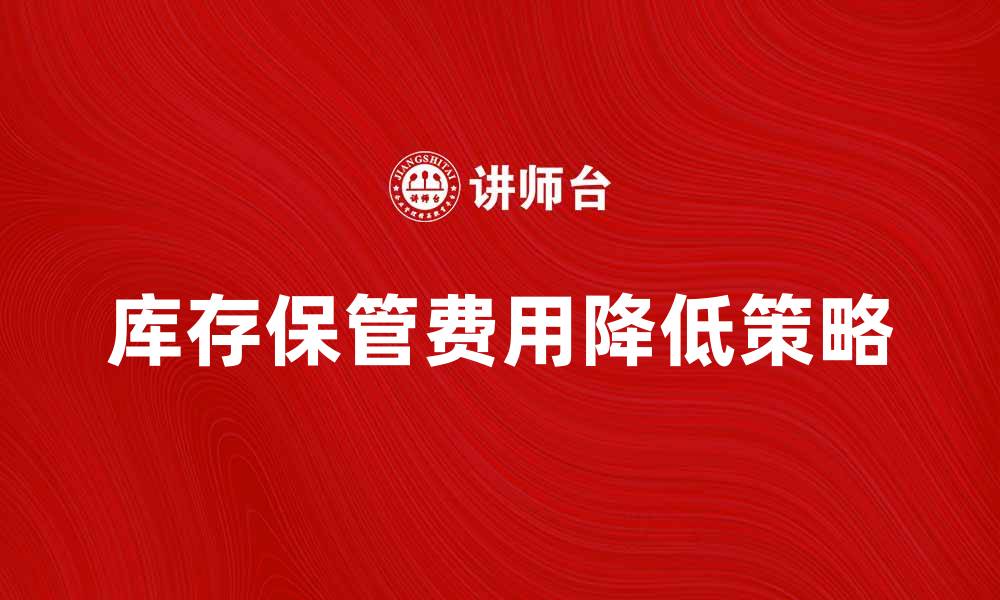 文章库存保管费用解析：如何有效降低企业成本的缩略图