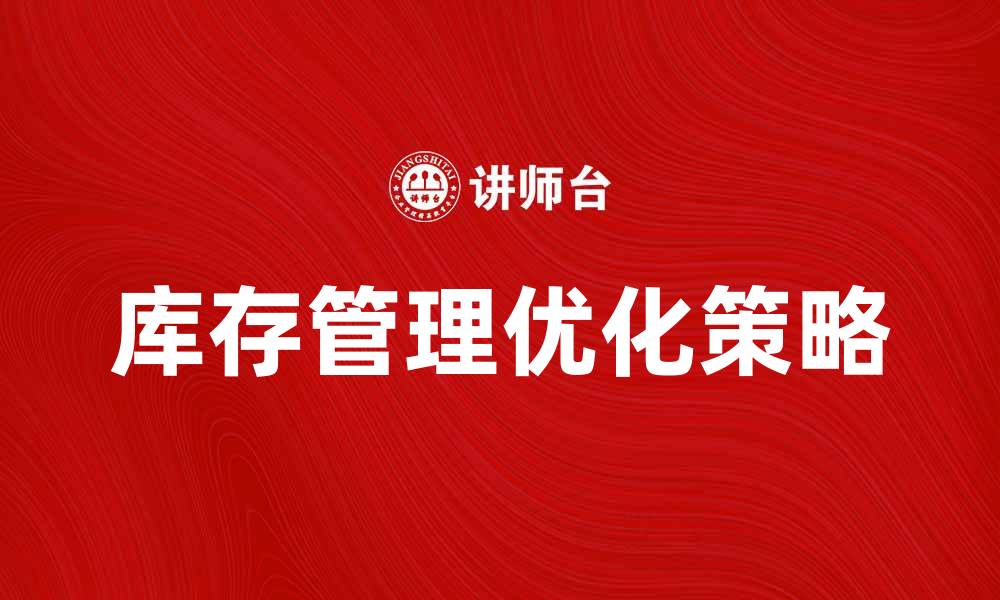 文章优化库存管理费用，提升企业效益的有效策略的缩略图