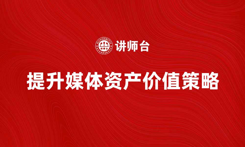 文章提升媒体资产价值的五大策略与实践的缩略图