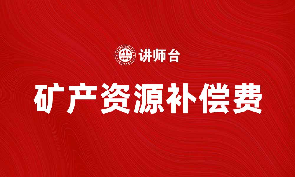 文章矿产资源补偿费的意义与政策解析的缩略图