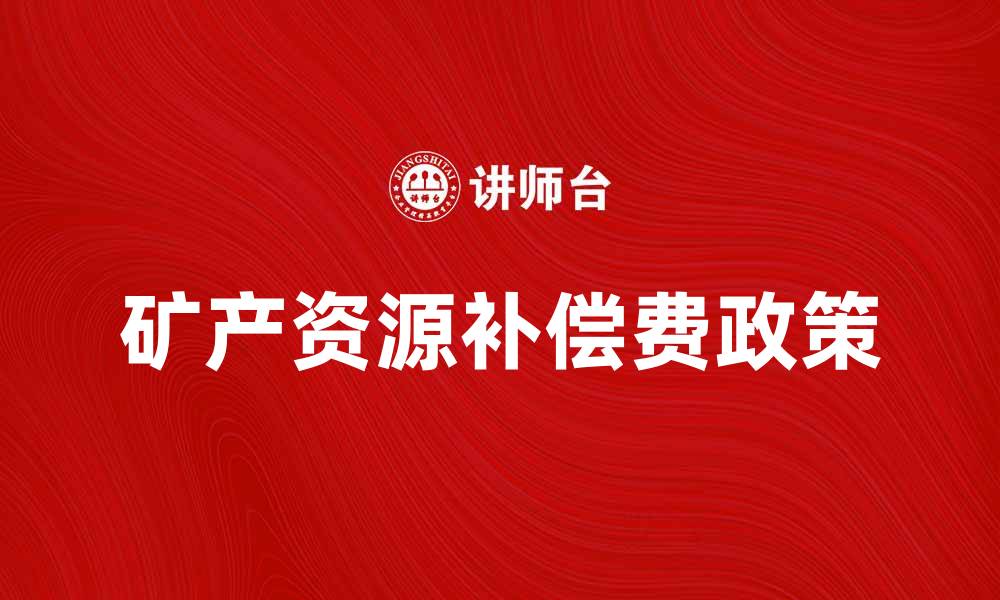 文章矿产资源补偿费政策解析与影响分析的缩略图