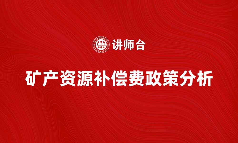 文章矿产资源补偿费的意义与政策解读分析的缩略图