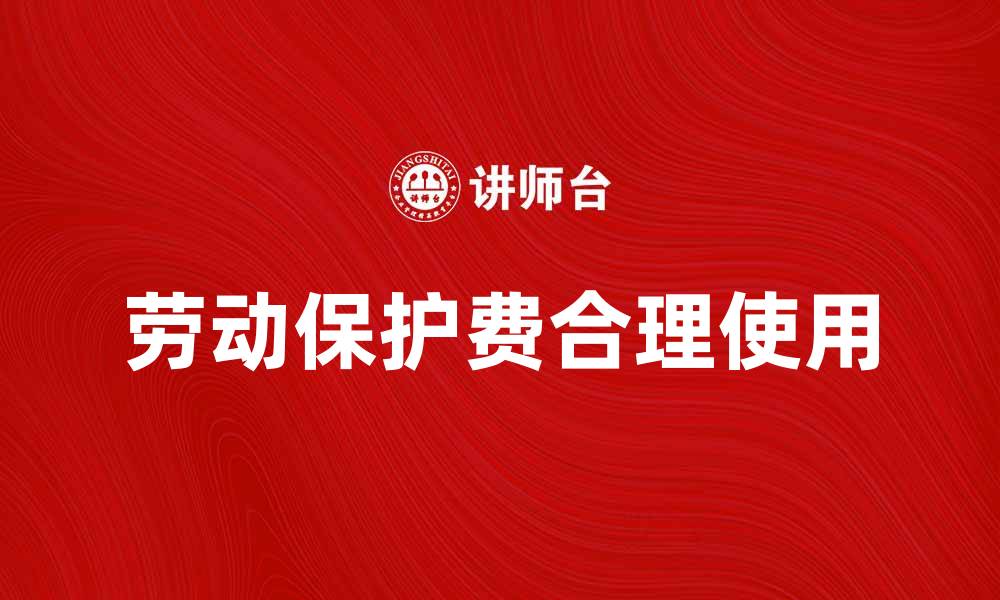 文章劳动保护费的重要性及其合理使用指南的缩略图
