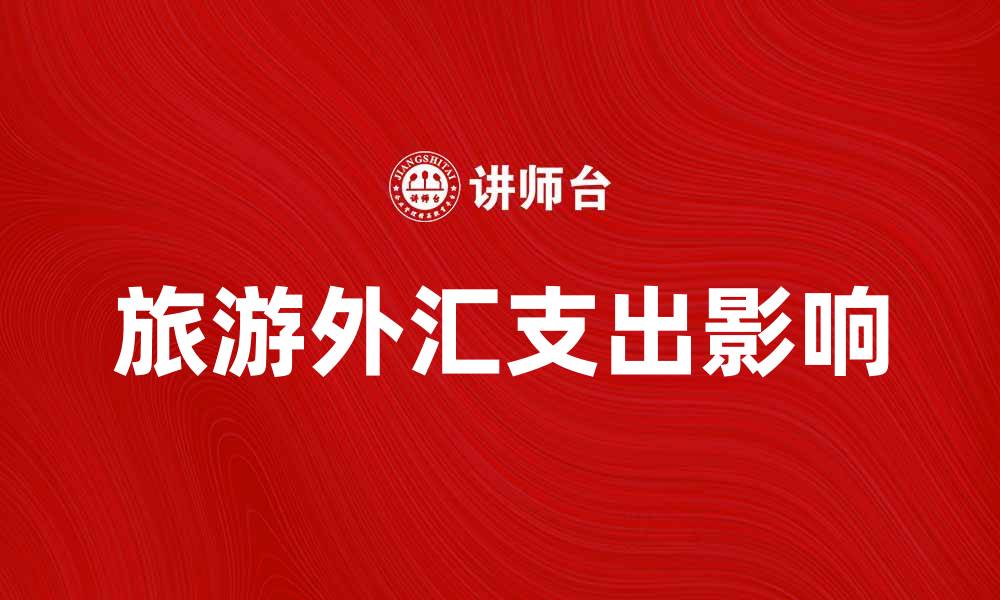 文章旅游外汇支出如何影响出境游的选择与消费的缩略图