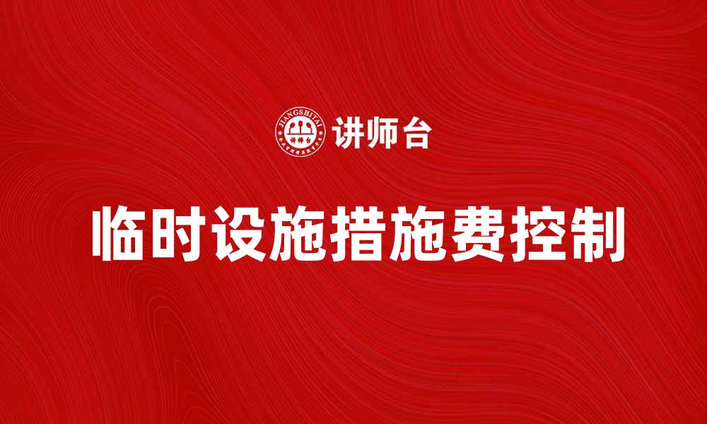 文章临时设施措施费如何有效控制预算与成本管理的缩略图