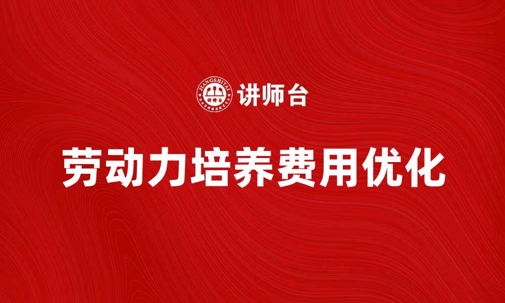 文章优化劳动力培养费用提升企业竞争力的方法的缩略图