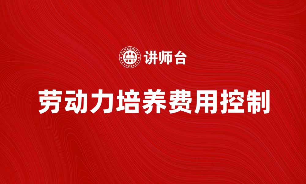 文章如何有效控制劳动力培养费用，提高企业竞争力的缩略图