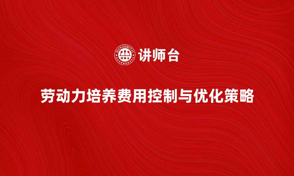 文章劳动力培养费用如何有效控制与优化策略分享的缩略图