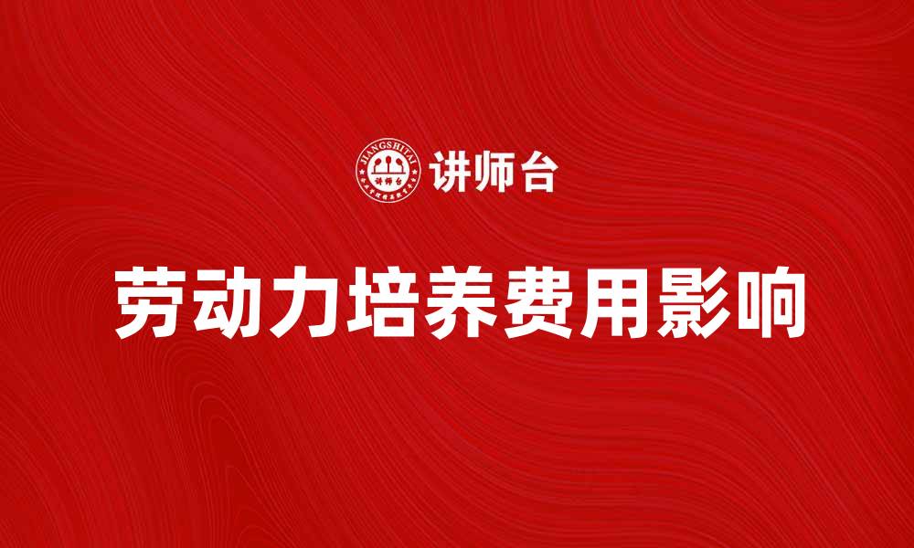 文章劳动力培养费用如何影响企业发展和竞争力的缩略图