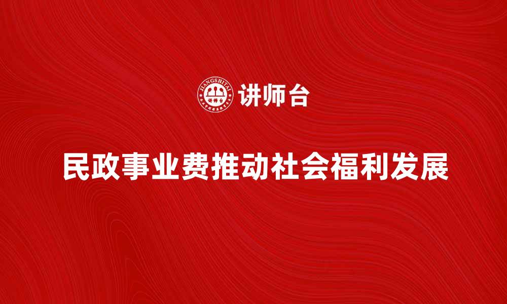 文章民政事业费如何推动社会福利事业发展的缩略图
