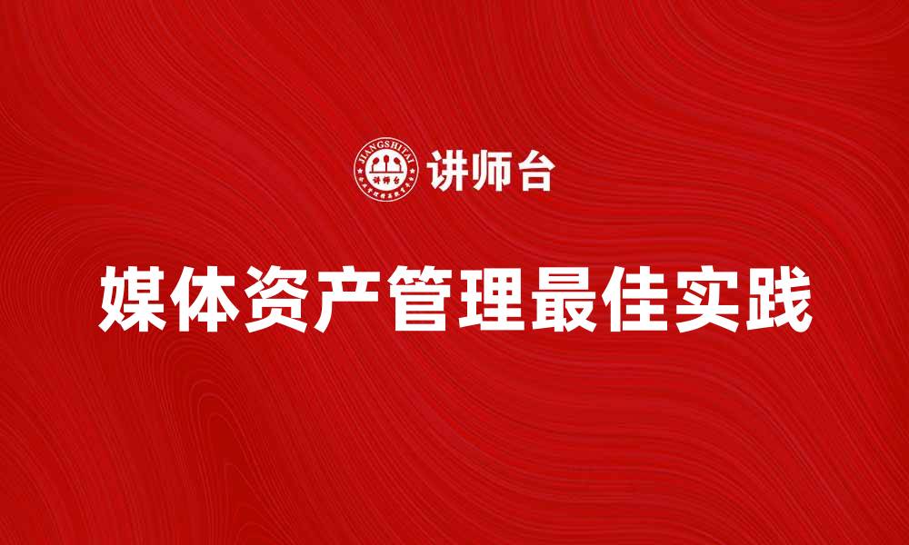 文章全面解析媒体资产管理的最佳实践与未来趋势的缩略图