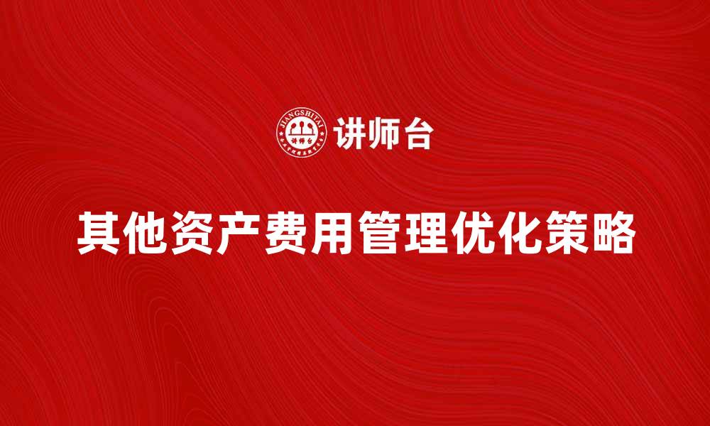 文章其他资产费用管理的重要性与优化策略的缩略图