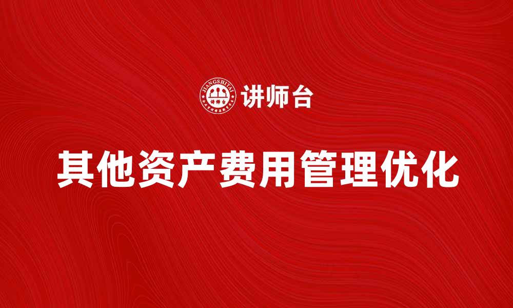 文章优化其他资产费用管理提升企业效益的缩略图