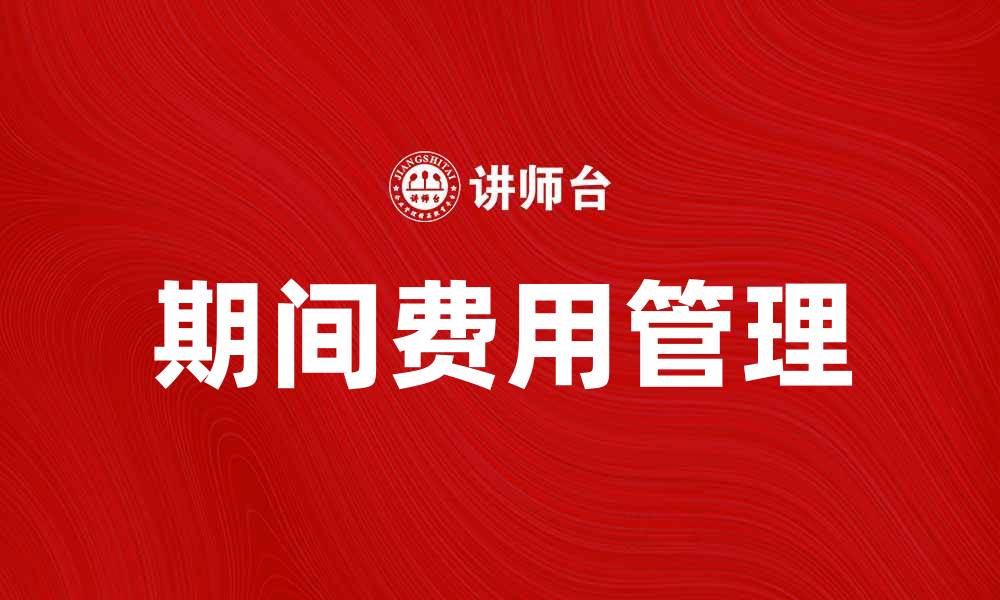 文章掌握期间费用管理，提升企业财务效率与盈利能力的缩略图