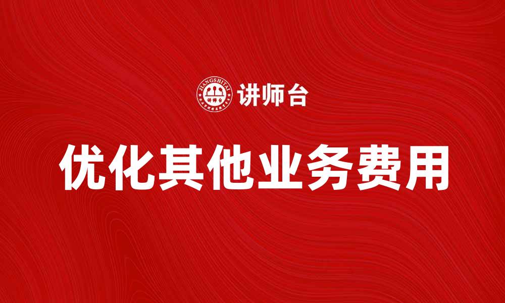 文章优化其他业务费用，提升企业财务管理效率的缩略图