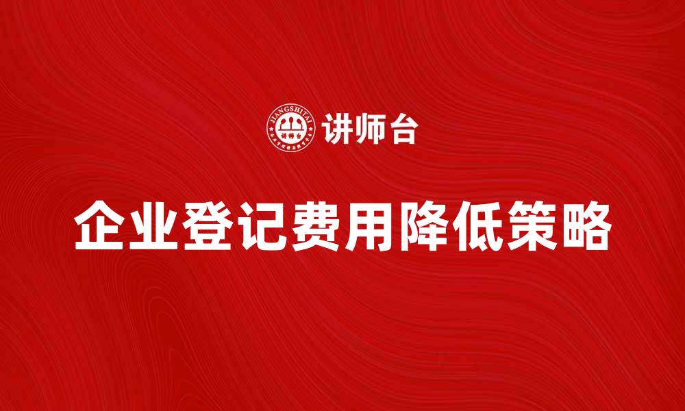 文章企业登记费用解析：如何有效降低企业登记费的缩略图