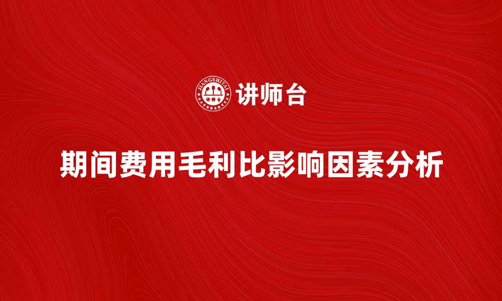 期间费用毛利比影响因素分析