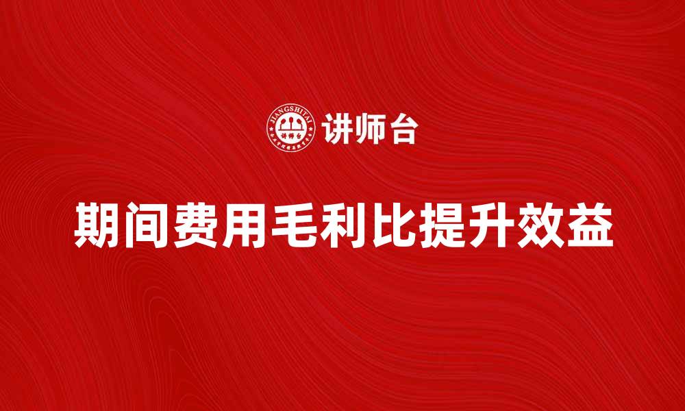 文章提高企业效益的关键：深入解析期间费用毛利比的影响的缩略图
