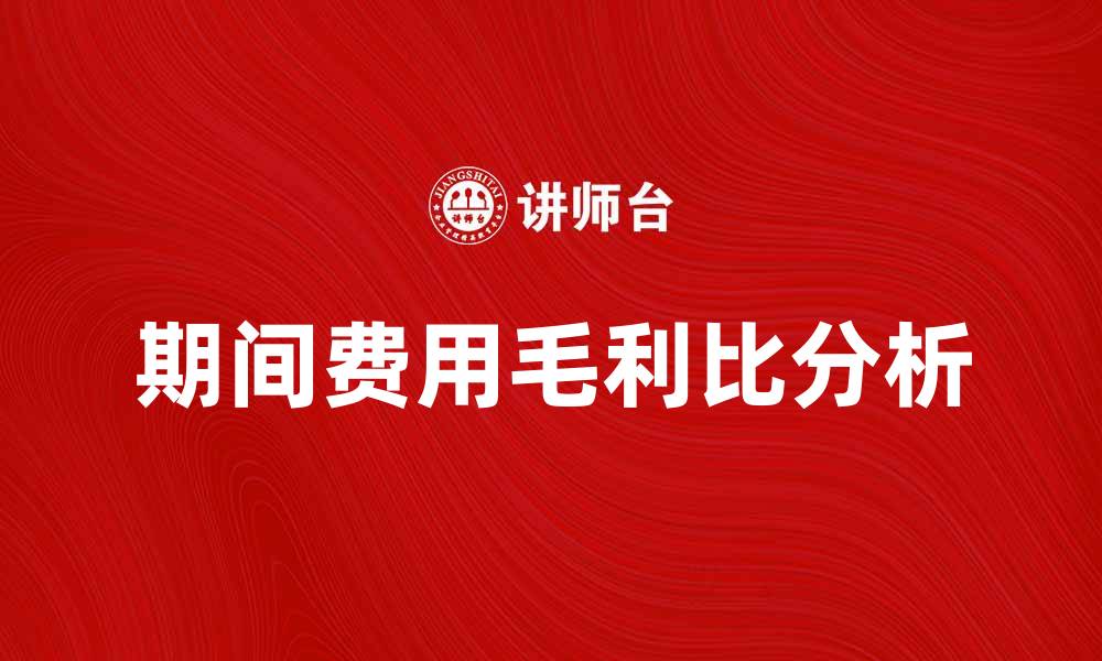 文章提升企业利润的秘诀：解析期间费用毛利比的关键作用的缩略图