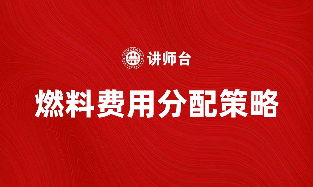 文章燃料费用分配的最佳策略与实用指南的缩略图