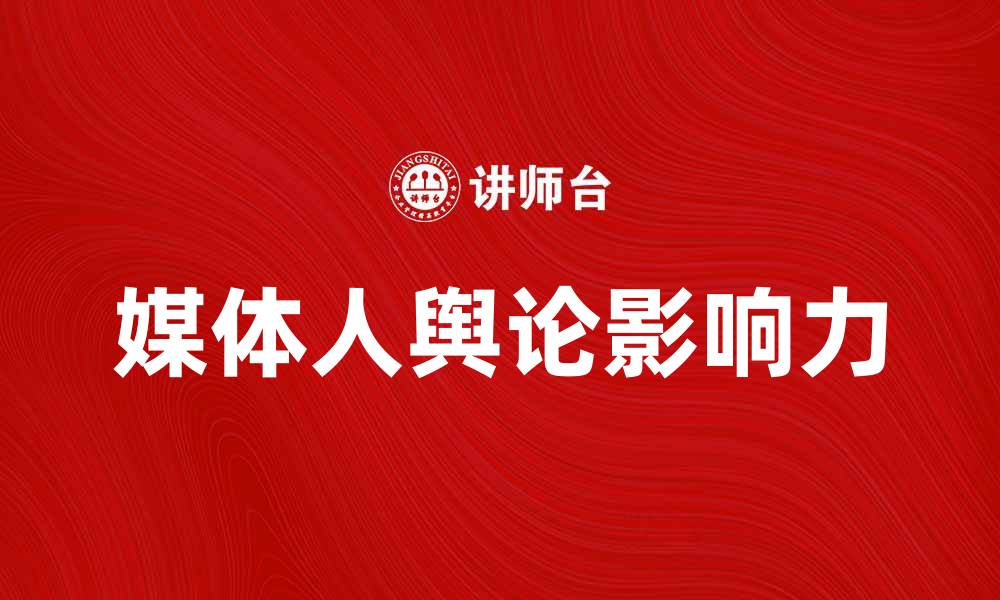 文章媒体人如何在新时代中塑造舆论影响力的缩略图