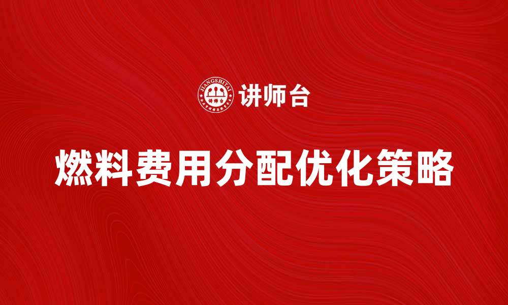 文章燃料费用分配的最佳实践与优化策略解析的缩略图