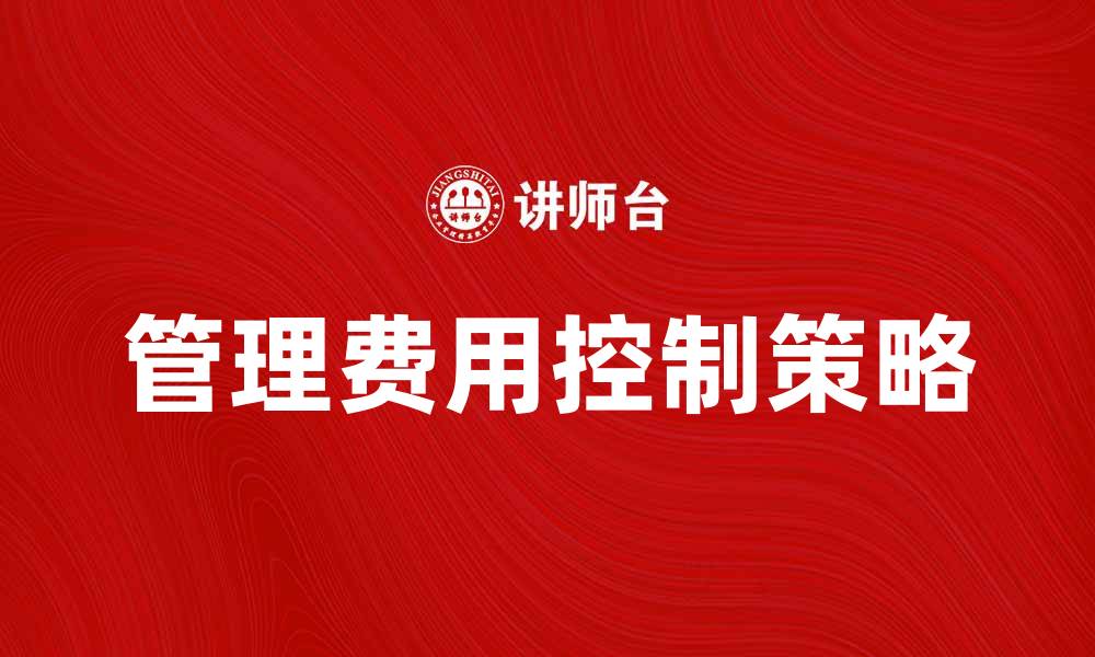 文章有效控制日常管理费用的五大策略与建议的缩略图