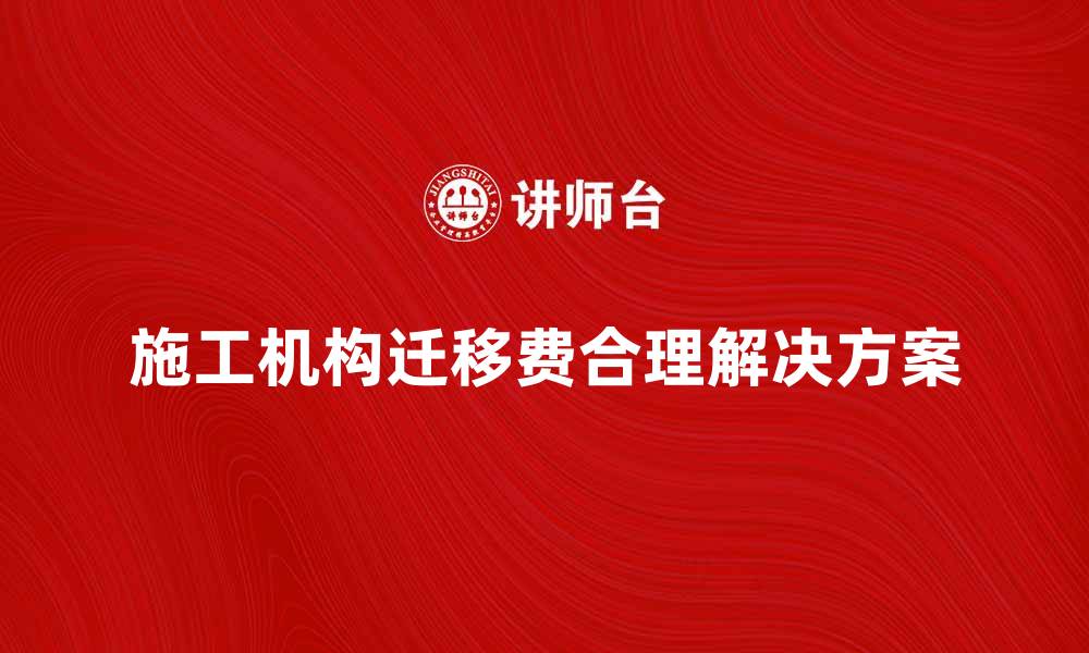 文章施工机构迁移费的影响与合理解决方案解析的缩略图