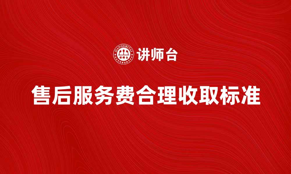 文章售后服务费的重要性与合理收取标准分析的缩略图