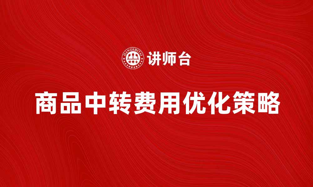 文章商品中转费的影响及优化策略解析的缩略图