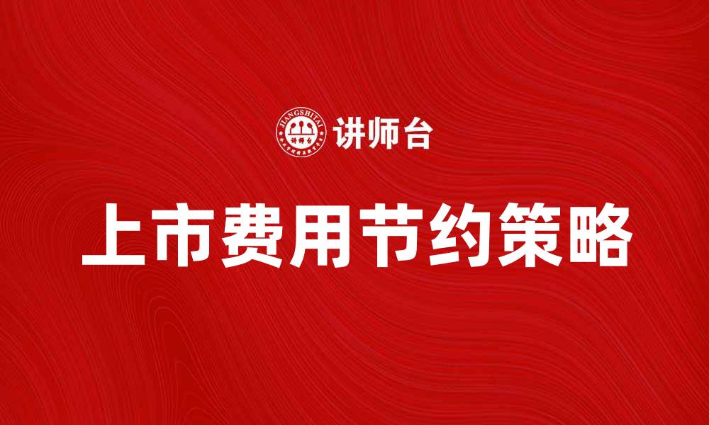 文章上市费用的主要构成与节约策略解析的缩略图
