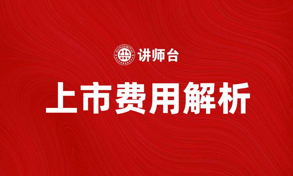 文章上市费用解析：企业上市前需要了解的关键成本的缩略图