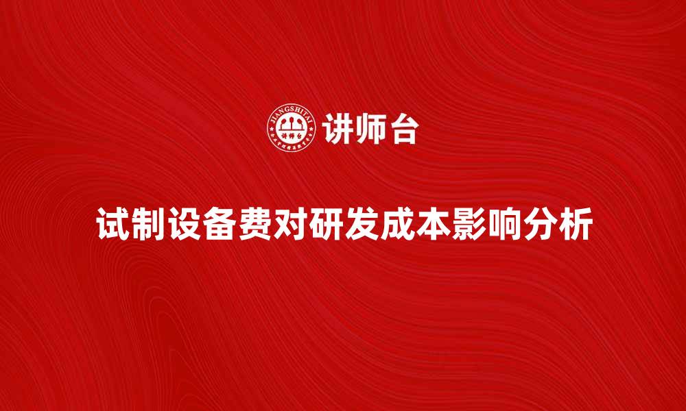 文章试制设备费如何影响产品研发成本分析的缩略图