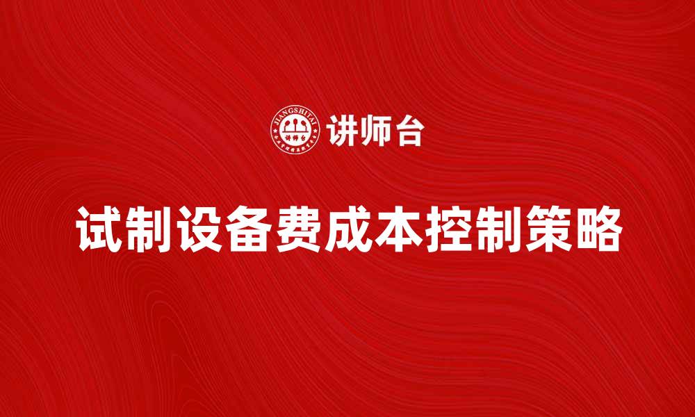 文章试制设备费的重要性与成本控制策略分析的缩略图