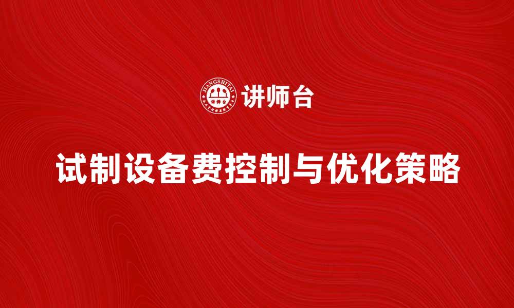 文章试制设备费的合理控制与成本优化策略解析的缩略图