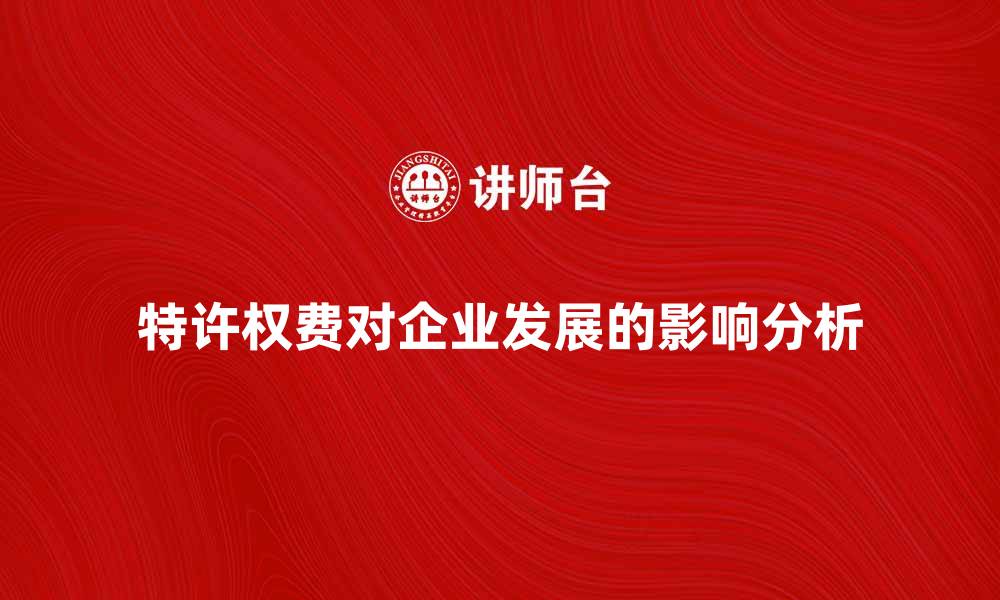 文章特许权费对企业发展的重要影响分析的缩略图