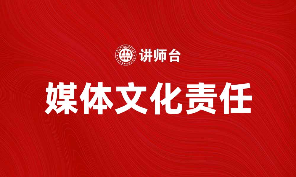 文章媒体文化责任在新时代的重要性与实践探讨的缩略图