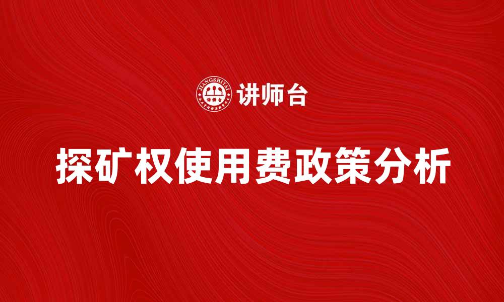 文章探矿权使用费政策解析与行业影响分析的缩略图