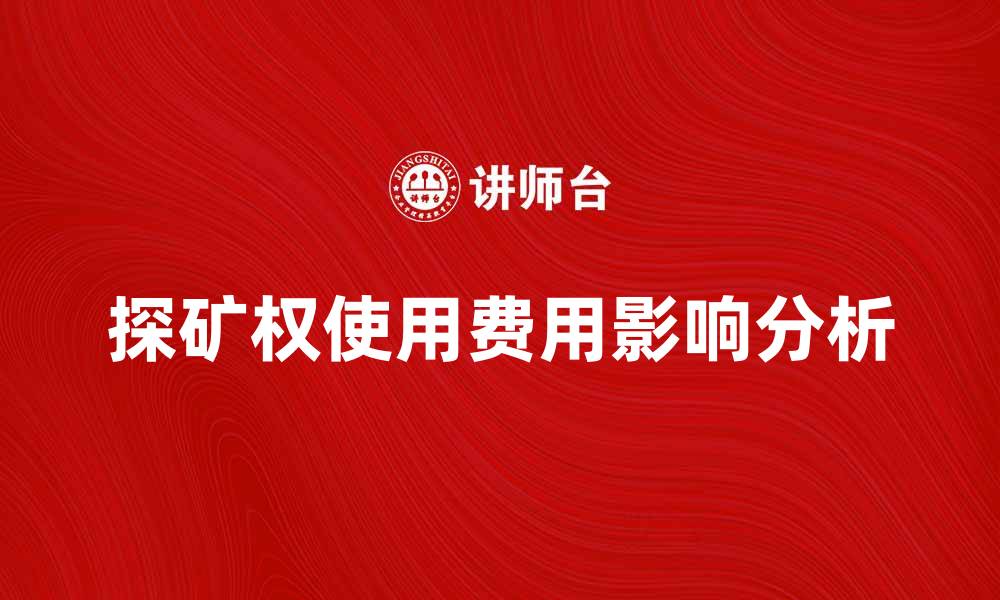 文章探矿权使用费用如何影响矿业投资决策分析的缩略图