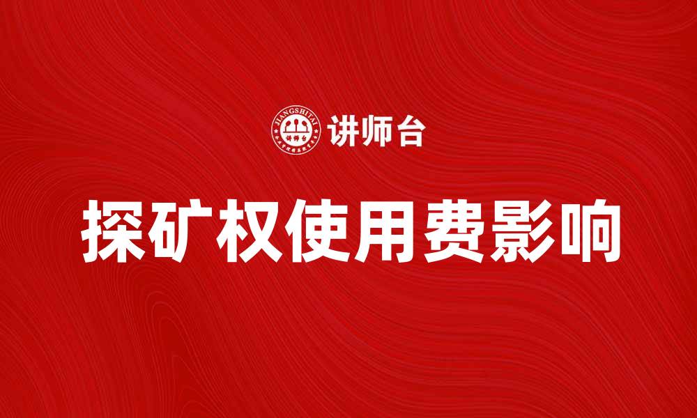 文章探矿权使用费如何影响矿业投资决策与发展前景的缩略图