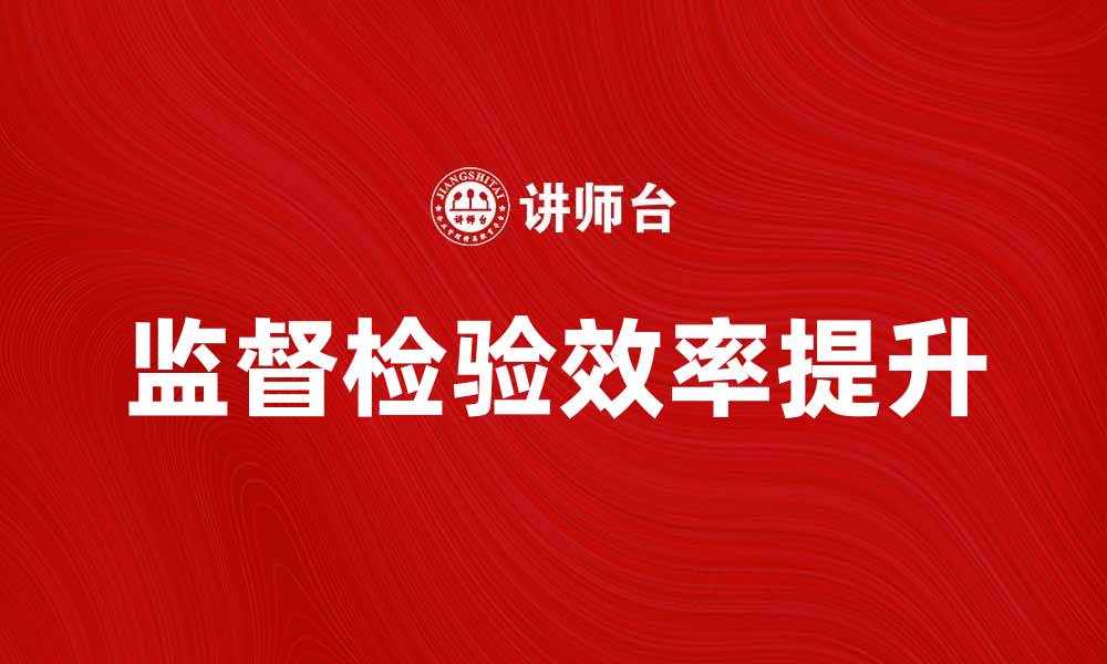 文章如何提升监督检验的效率与准确性技巧的缩略图