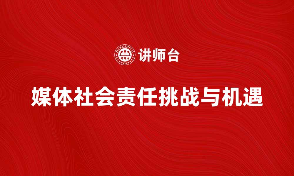 文章媒体社会责任在新时代的挑战与机遇分析的缩略图