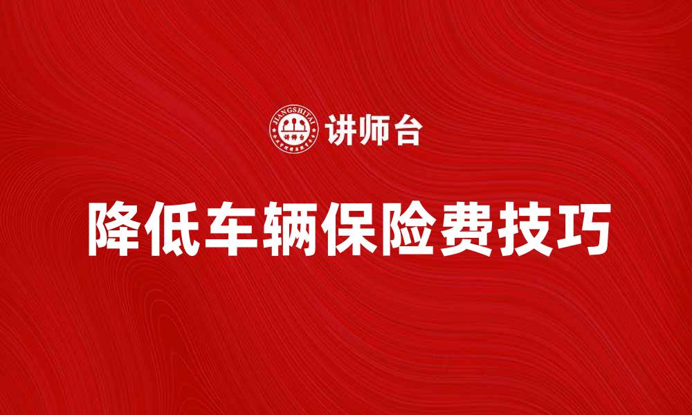 文章如何降低车辆保险费的有效方法和技巧的缩略图