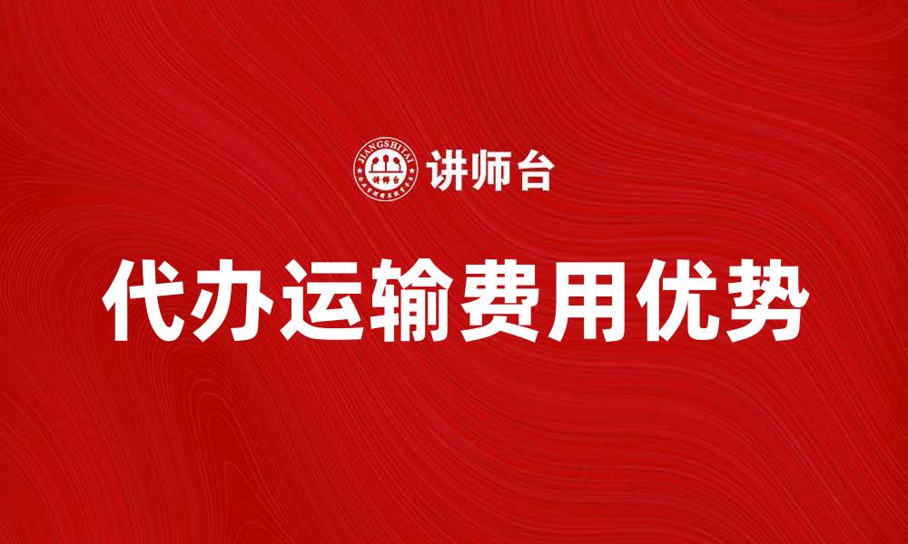 文章代办运输费用的优势与选择指南的缩略图