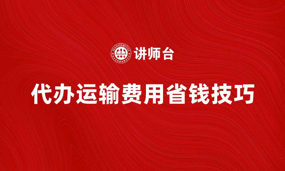 文章代办运输费用的省钱技巧与注意事项的缩略图