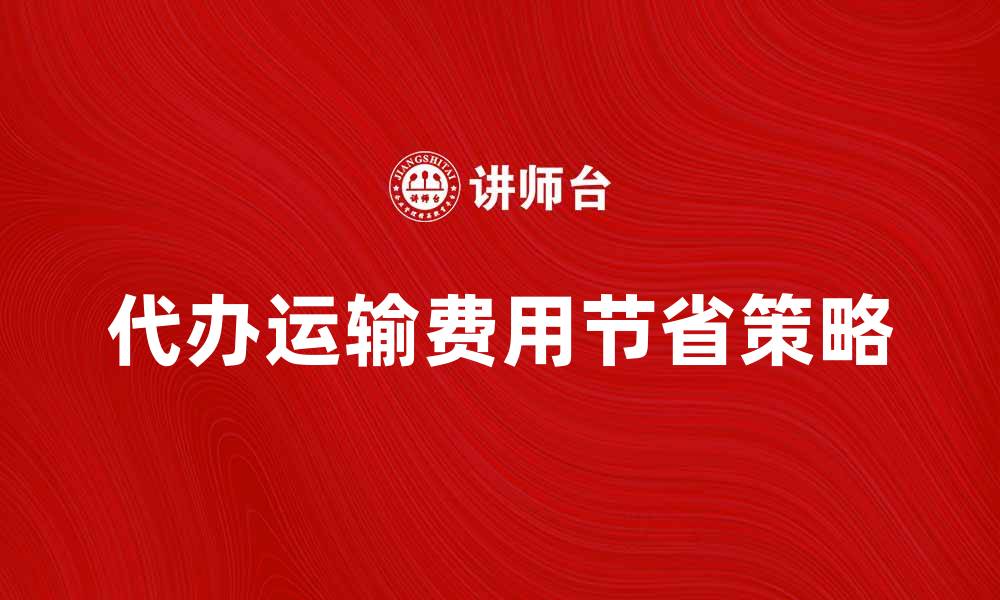 文章代办运输费用如何节省企业物流成本的缩略图