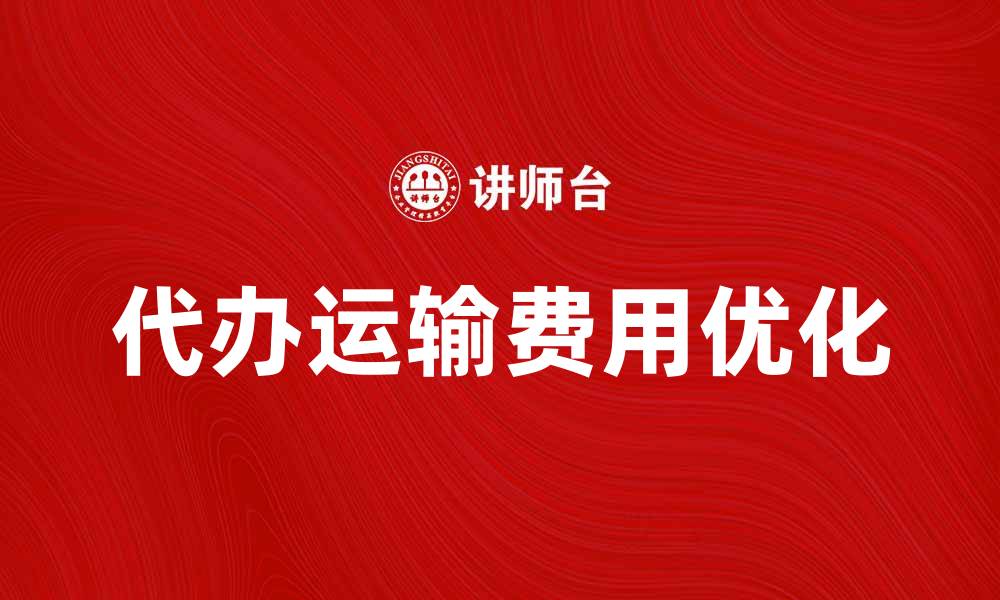 文章代办运输费用如何有效降低物流成本的缩略图